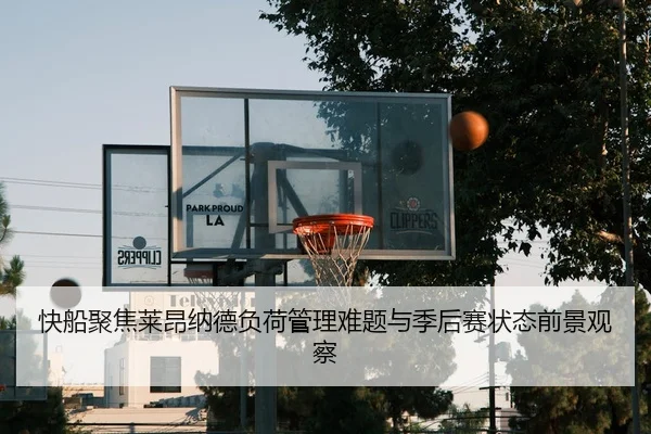 快船聚焦莱昂纳德负荷管理难题与季后赛状态前景观察