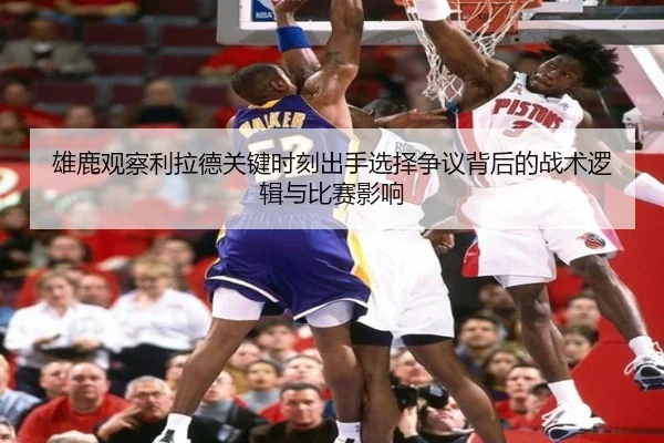 雄鹿观察利拉德关键时刻出手选择争议背后的战术逻辑与比赛影响
