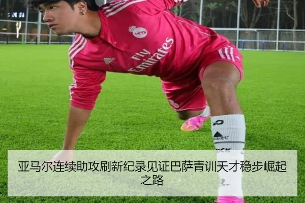 亚马尔连续助攻刷新纪录见证巴萨青训天才稳步崛起之路