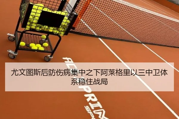 尤文图斯后防伤病集中之下阿莱格里以三中卫体系稳住战局
