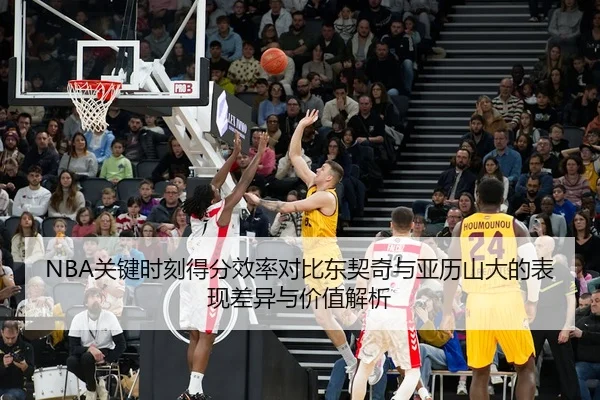 NBA关键时刻得分效率对比东契奇与亚历山大的表现差异与价值解析