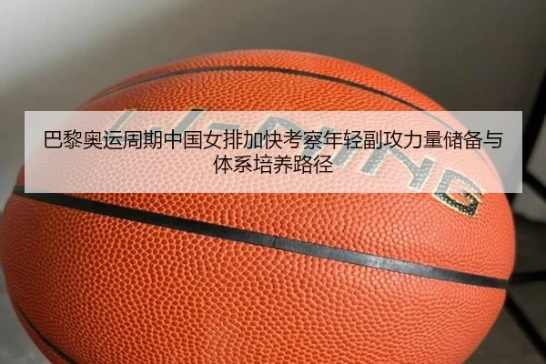 巴黎奥运周期中国女排加快考察年轻副攻力量储备与体系培养路径