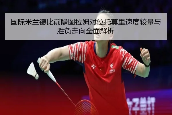 国际米兰德比前瞻图拉姆对位托莫里速度较量与胜负走向全面解析