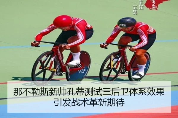 那不勒斯新帅孔蒂测试三后卫体系效果引发战术革新期待