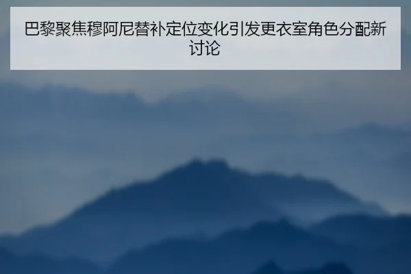巴黎聚焦穆阿尼替补定位变化引发更衣室角色分配新讨论