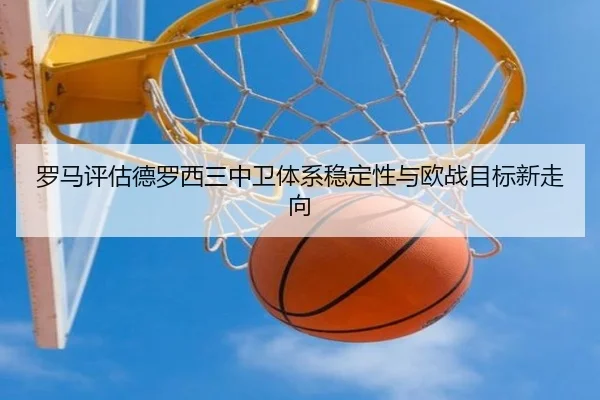 罗马评估德罗西三中卫体系稳定性与欧战目标新走向
