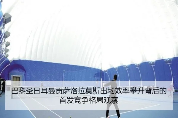 巴黎圣日耳曼贡萨洛拉莫斯出场效率攀升背后的首发竞争格局观察