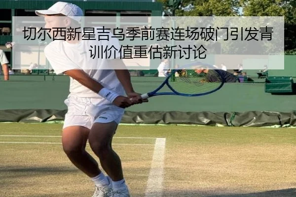 切尔西新星吉乌季前赛连场破门引发青训价值重估新讨论