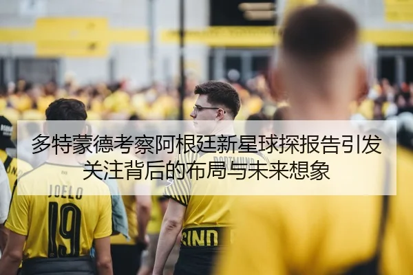 多特蒙德考察阿根廷新星球探报告引发关注背后的布局与未来想象