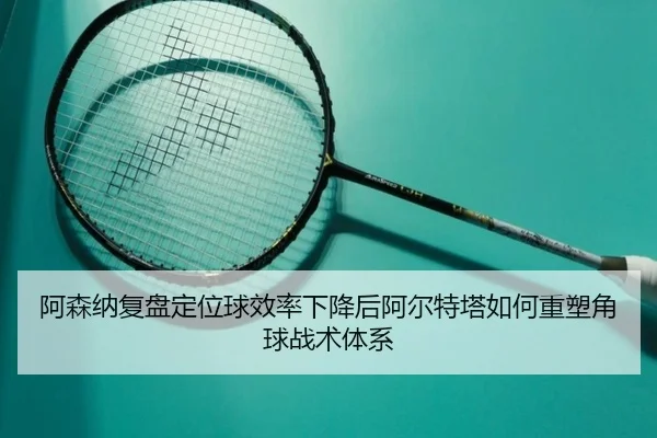 阿森纳复盘定位球效率下降后阿尔特塔如何重塑角球战术体系